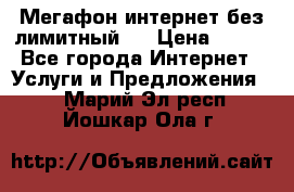 Мегафон интернет без лимитный   › Цена ­ 800 - Все города Интернет » Услуги и Предложения   . Марий Эл респ.,Йошкар-Ола г.